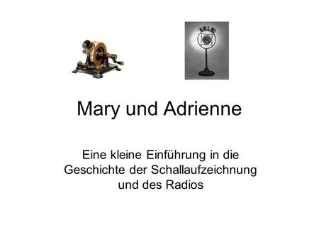 Mary und Adrienne Eine kleine Einführung in die Geschichte der Schallaufzeichnung und des Radios.
