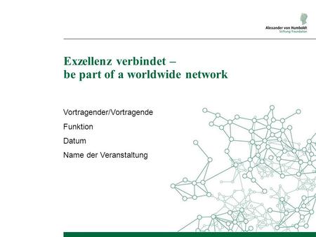 Exzellenz verbindet – be part of a worldwide network Vortragender/Vortragende Funktion Datum Name der Veranstaltung.