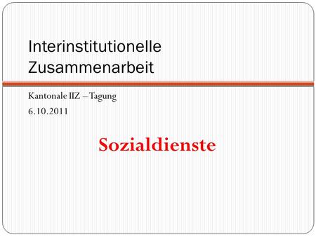 Interinstitutionelle Zusammenarbeit Kantonale IIZ – Tagung 6.10.2011 Sozialdienste.