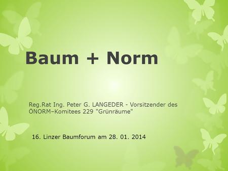 Baum + Norm Reg.Rat Ing. Peter G. LANGEDER - Vorsitzender des ÖNORM–Komitees 229 Grünräume 16. Linzer Baumforum am 28. 01. 2014.