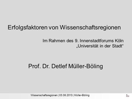 Wissenschaftsregionen | 03.06.2013 | Müller-Böling Erfolgsfaktoren von Wissenschaftsregionen Im Rahmen des 9. Innenstadtforums Köln Universität in der.
