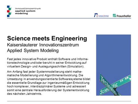 Science meets Engineering Kaiserslauterer Innovationszentrum Applied System Modeling Fast jedes innovative Produkt enthält Software und Informa- tionstechnologie.