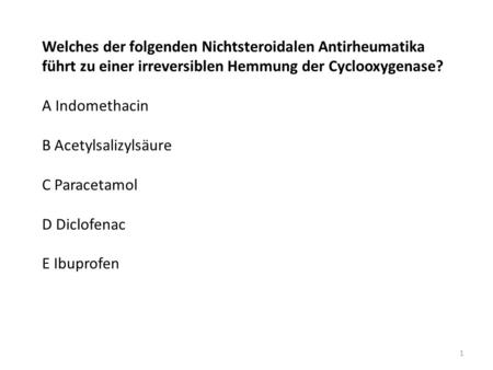 Welches der folgenden Nichtsteroidalen Antirheumatika führt zu einer irreversiblen Hemmung der Cyclooxygenase? A Indomethacin B Acetylsalizylsäure C.