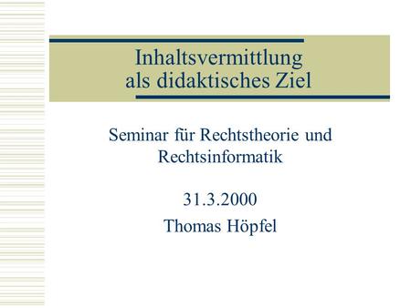 Inhaltsvermittlung als didaktisches Ziel Seminar für Rechtstheorie und Rechtsinformatik 31.3.2000 Thomas Höpfel.