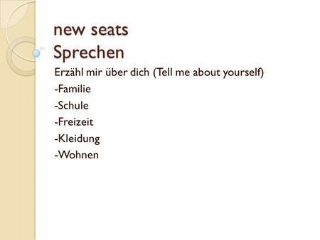 New seats Sprechen Erzähl mir über dich (Tell me about yourself) -Familie -Schule -Freizeit -Kleidung -Wohnen.