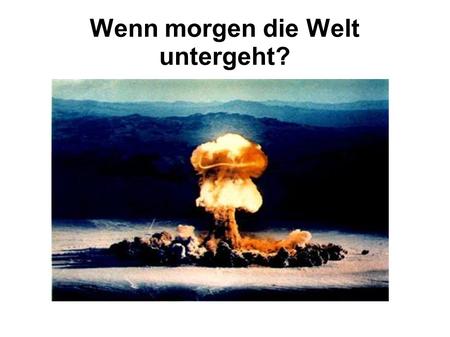 Wenn morgen die Welt untergeht?