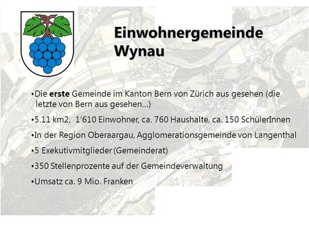 Einwohnergemeinde Wynau Die erste Gemeinde im Kanton Bern von Zürich aus gesehen (die letzte von Bern aus gesehen…) 5.11 km2, 1610 Einwohner, ca. 760 Haushalte,