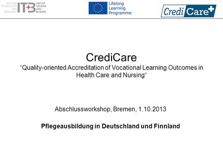 CrediCare “Quality-oriented Accreditation of Vocational Learning Outcomes in Health Care and Nursing“ Abschlussworkshop, Bremen, 1.10.2013 Pflegeausbildung.