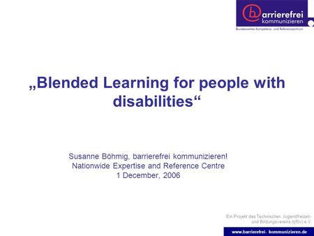 Ein Projekt des Technischen Jugendfreizeit- und Bildungsvereins (tjfbv) e.V. www.barrierefrei- kommunizieren.de Blended Learning for people with disabilities.