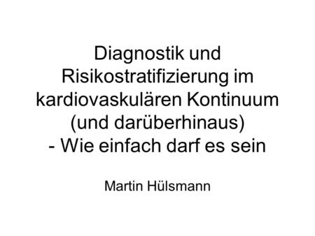 Diagnostik und Risikostratifizierung im kardiovaskulären Kontinuum (und darüberhinaus) - Wie einfach darf es sein Martin Hülsmann.