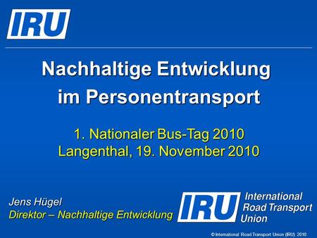 Nachhaltige Entwicklung im Personentransport 1.Nationaler Bus-Tag 2010 Langenthal, 19. November 2010 © International Road Transport Union (IRU) 2010 Jens.