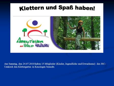 Am Samstag, den 24.07.2010 haben 15 Mitglieder (Kinder, Jugendliche und Erwachsene) des JSC- Umkirch den Klettergarten in Kenzingen besucht.
