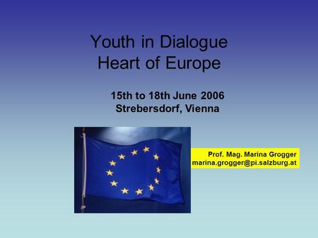 Youth in Dialogue Heart of Europe Prof. Mag. Marina Grogger 15th to 18th June 2006 Strebersdorf, Vienna.