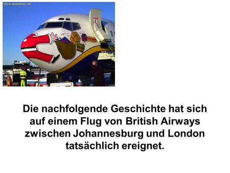 Die nachfolgende Geschichte hat sich auf einem Flug von British Airways zwischen Johannesburg und London tatsächlich ereignet.