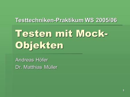 Testtechniken-Praktikum WS 2005/06 1 Testen mit Mock- Objekten Andreas Höfer Dr. Matthias Müller.