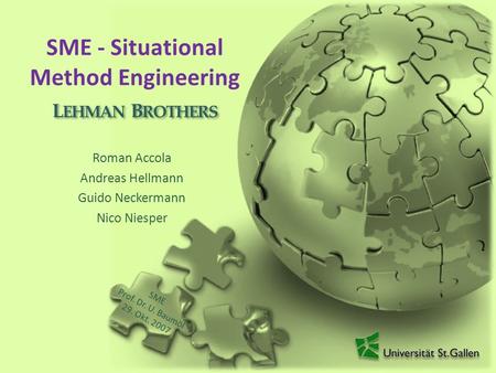 SME - Situational Method Engineering Roman Accola Andreas Hellmann Guido Neckermann Nico Niesper L EHMAN B ROTHERS SME Prof. Dr. U. Baumöl 29. Okt. 2007.