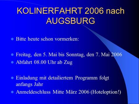 KOLINERFAHRT 2006 nach AUGSBURG Bitte heute schon vormerken: Freitag, den 5. Mai bis Sonntag, den 7. Mai 2006 Abfahrt 08.00 Uhr ab Zug Einladung mit detailiertem.