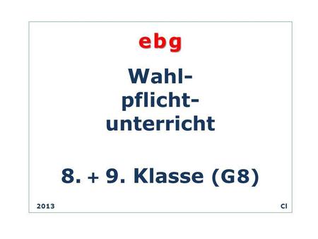 E b g W ahl- pflicht- unterricht 8. + 9. K lasse (G 8) 2013 Cl.
