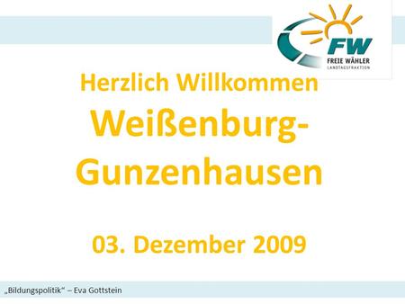 Herzlich Willkommen Weißenburg- Gunzenhausen 03. Dezember 2009 Bildungspolitik – Eva Gottstein.