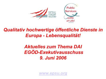 Qualitativ hochwertige öffentliche Dienste in Europa - Lebensqualität! Aktuelles zum Thema DAI EGÖD-Exekutivausschuss 9. Juni 2006 www.epsu.org.