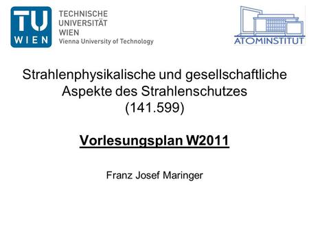 Strahlenphysikalische und gesellschaftliche Aspekte des Strahlenschutzes (141.599) Vorlesungsplan W2011 Franz Josef Maringer W2011 Strahlenphysikalische.