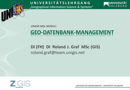 DI (FH) DI Roland J. Graf MSc (GIS) U N I V E R S I T Ä T S L E H R G A N G Geographical Information Science & Systems UNIGIS.