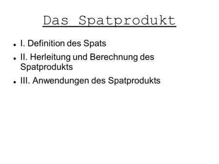 Das Spatprodukt I. Definition des Spats II. Herleitung und Berechnung des Spatprodukts III. Anwendungen des Spatprodukts.