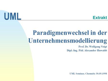 Paradigmenwechsel in der Unternehmensmodellierung Prof. Dr. Wolfgang Voigt Dipl.-Ing. Päd. Alexander Huwaldt UML Extrakt UML Seminar, Chemnitz 30.09.1998.