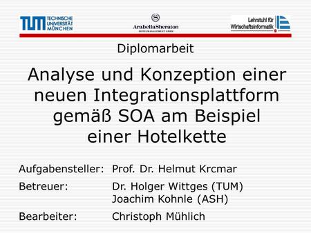 Diplomarbeit Analyse und Konzeption einer neuen Integrationsplattform gemäß SOA am Beispiel einer Hotelkette Aufgabensteller: 	Prof. Dr. Helmut Krcmar.