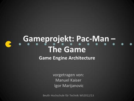 Gameprojekt: Pac-Man – The Game Game Engine Architecture vorgetragen von: Manuel Kaiser Igor Marijanovic Beuth Hochschule für Technik WS2012/13.