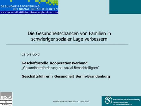 BUNDESFORUM FAMILIE – 15. April 2010 Gesundheit Berlin-Brandenburg Arbeitsgemeinschaft für Gesundheitsförderung Carola Gold Geschäftsstelle Kooperationsverbund.