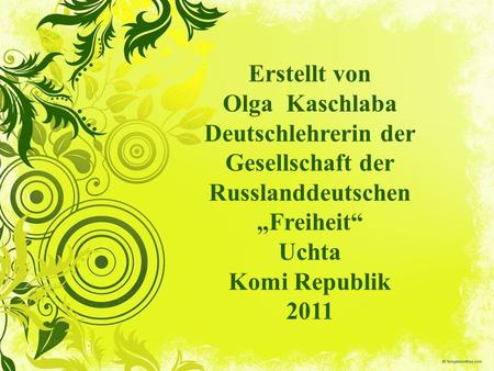 Erstellt von Olga Kaschlaba Deutschlehrerin der Gesellschaft der Russlanddeutschen „Freiheit“ Uchta Komi Republik 2011.