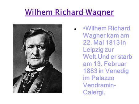 Wilhem Richard Wagner •Wilhem Richard Wagner kam am 22. Mai 1813 in Leipzig zur Welt.Und er starb am 13. Februar 1883 in Venedig im Palazzo Vendramin-