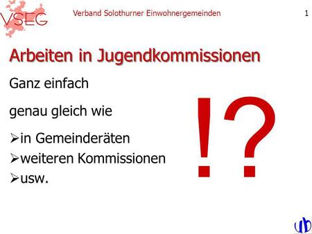 Arbeiten in Jugendkommissionen Ganz einfach genau gleich wie in Gemeinderäten weiteren Kommissionen usw. Verband Solothurner Einwohnergemeinden1 !?