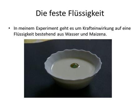 Die feste Flüssigkeit In meinem Experiment geht es um Krafteinwirkung auf eine Flüssigkeit bestehend aus Wasser und Maizena.