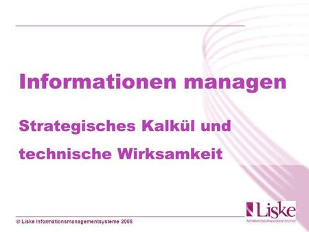 Liske Informationsmanagementsysteme 2005 Informationen managen Strategisches Kalkül und technische Wirksamkeit.