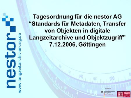 Tagesordnung für die nestor AG “Standards für Metadaten, Transfer von Objekten in digitale Langzeitarchive und Objektzugriff” 7.12.2006, Göttingen.