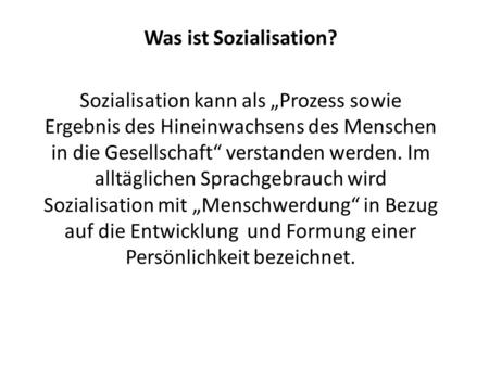 Was ist Sozialisation? Sozialisation kann als „Prozess sowie Ergebnis des Hineinwachsens des Menschen in die Gesellschaft“ verstanden werden. Im alltäglichen.