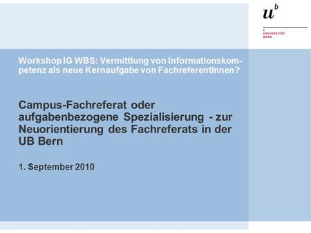 Workshop IG WBS: Vermittlung von Informationskom- petenz als neue Kernaufgabe von FachreferentInnen? Campus-Fachreferat oder aufgabenbezogene Spezialisierung.