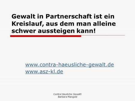 Www.contra-haeusliche-gewalt.de www.asz-kl.de Gewalt in Partnerschaft ist ein Kreislauf, aus dem man alleine schwer aussteigen kann! www.contra-haeusliche-gewalt.de.