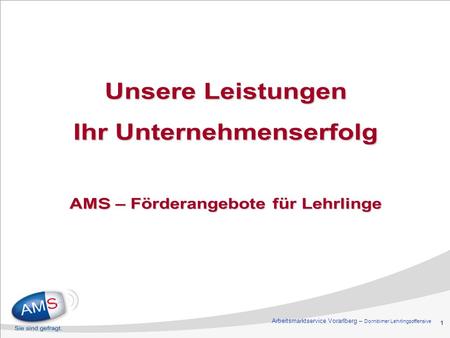1 Unsere Leistungen Ihr Unternehmenserfolg AMS – Förderangebote für Lehrlinge Arbeitsmarktservice Vorarlberg – Dornbirner Lehrlingsoffensive.