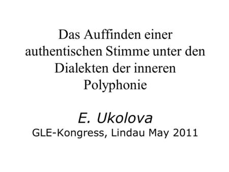 Das Auffinden einer authentischen Stimme unter den Dialekten der inneren Polyphonie   E. Ukolova GLE-Kongress, Lindau May 2011.