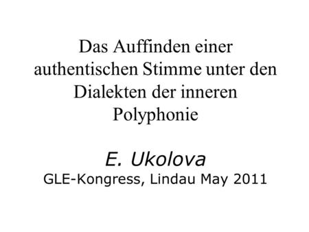 Das Auffinden einer authentischen Stimme unter den Dialekten der inneren Polyphonie   E. Ukolova GLE-Kongress, Lindau May 2011.