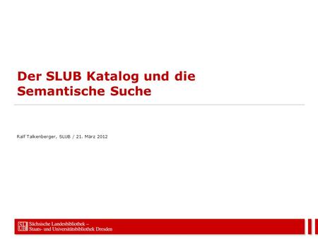 Der SLUB Katalog und die Semantische Suche Ralf Talkenberger, SLUB / 21. März 2012.