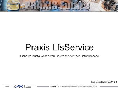 © PRAXIS EDV- Betriebswirtschaft- und Software- Entwicklung AG 2007 Praxis LfsService Sicheres Austauschen von Lieferscheinen der Betonbranche Tino Schüttpelz,