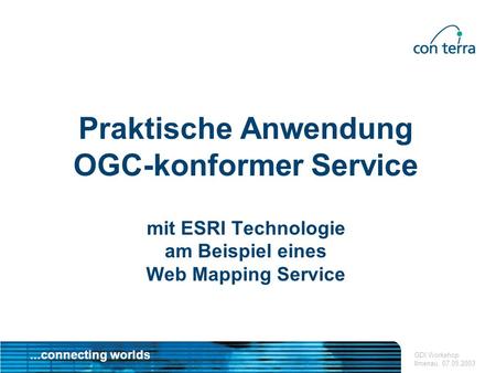 ...connecting worlds GDI Workshop Ilmenau, 07.05.2003 Praktische Anwendung OGC-konformer Service mit ESRI Technologie am Beispiel eines Web Mapping Service.