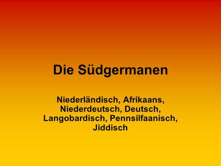 Die Südgermanen Niederländisch, Afrikaans, Niederdeutsch, Deutsch, Langobardisch, Pennsilfaanisch, Jiddisch.