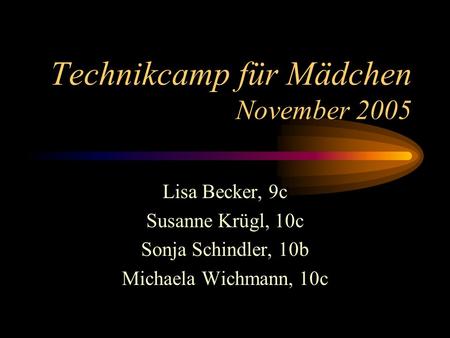 Technikcamp für Mädchen November 2005 Lisa Becker, 9c Susanne Krügl, 10c Sonja Schindler, 10b Michaela Wichmann, 10c.