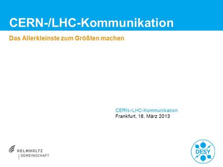 CERN-/LHC-Kommunikation Das Allerkleinste zum Größten machen CERN-/LHC-Kommunikation Frankfurt, 18. März 2013.