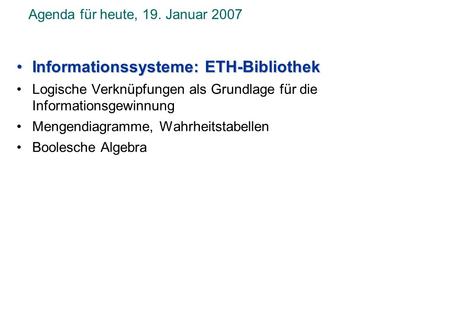 Agenda für heute, 19. Januar 2007 Informationssysteme: ETH-BibliothekInformationssysteme: ETH-Bibliothek Logische Verknüpfungen als Grundlage für die Informationsgewinnung.